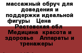массажный обруч для доведения и поддержки идеальной фигуры › Цена ­ 1 000 - Ростовская обл. Медицина, красота и здоровье » Аппараты и тренажеры   
